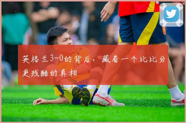 英格兰3-0的背后,藏着一个比比分更残酷的真相