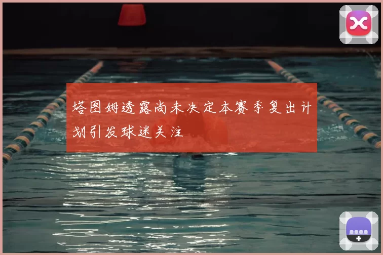 塔图姆透露尚未决定本赛季复出计划引发球迷关注