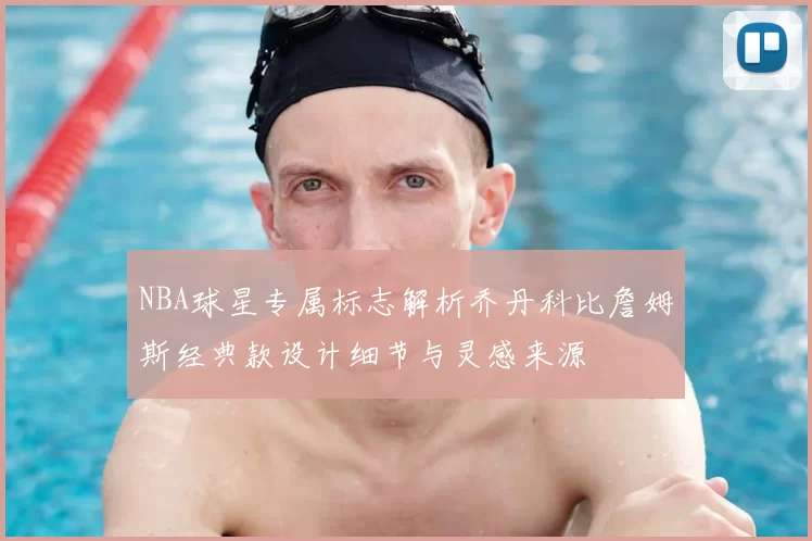 NBA球星专属标志解析乔丹科比詹姆斯经典款设计细节与灵感来源