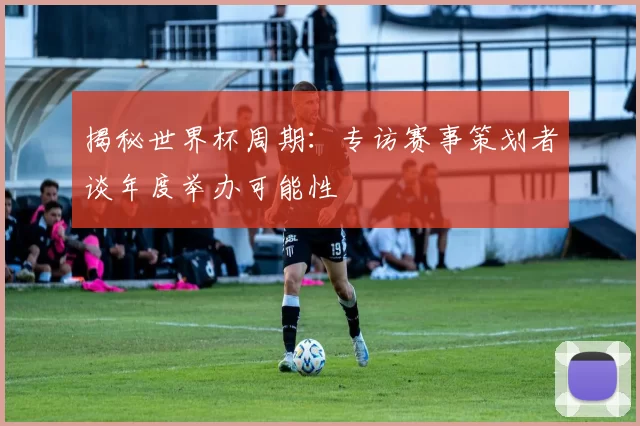 揭秘世界杯周期:专访赛事策划者谈年度举办可能性