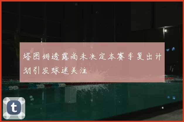 塔图姆透露尚未决定本赛季复出计划引发球迷关注