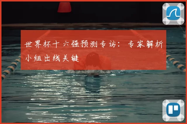 世界杯十六强预测专访:专家解析小组出线关键