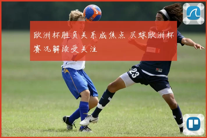欧洲杯胜负关系成焦点 买球欧洲杯赛况解读受关注