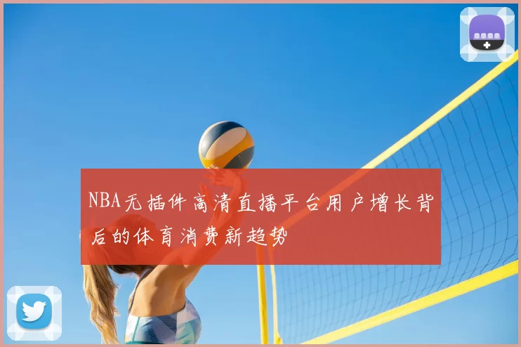 NBA无插件高清直播平台用户增长背后的体育消费新趋势