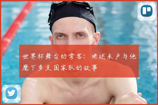 世界杯舞台的常客：讲述米卢与他麾下多支国家队的故事