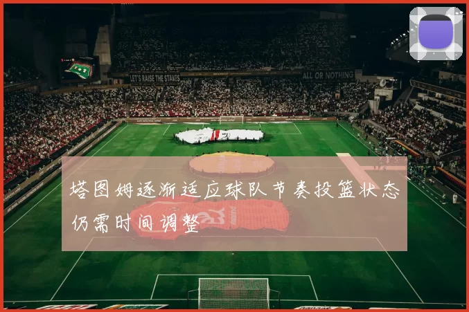 塔图姆逐渐适应球队节奏投篮状态仍需时间调整