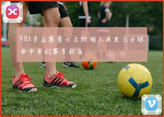 NBA季后赛勇士击败湖人库里三分球命中率创赛季新高