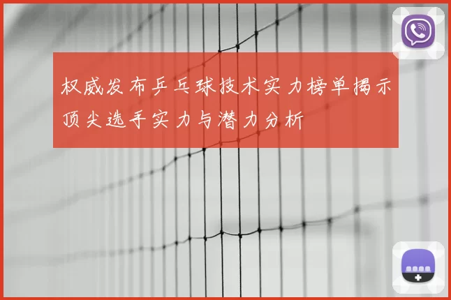 权威发布乒乓球技术实力榜单揭示顶尖选手实力与潜力分析