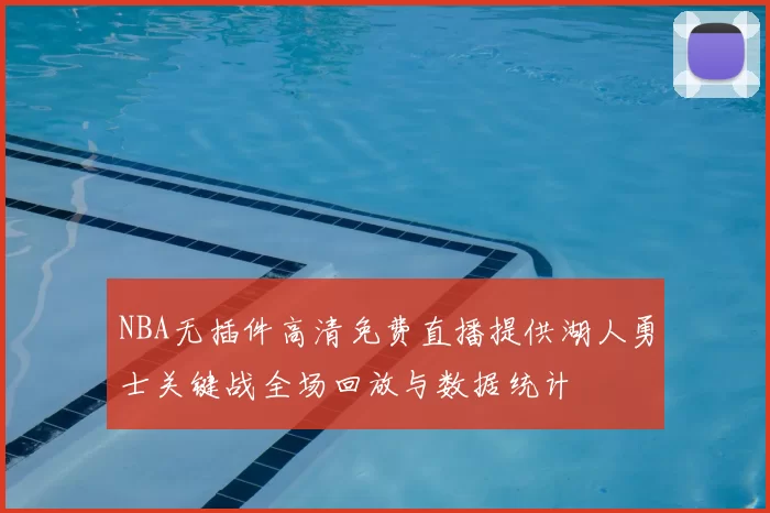 NBA无插件高清免费直播提供湖人勇士关键战全场回放与数据统计