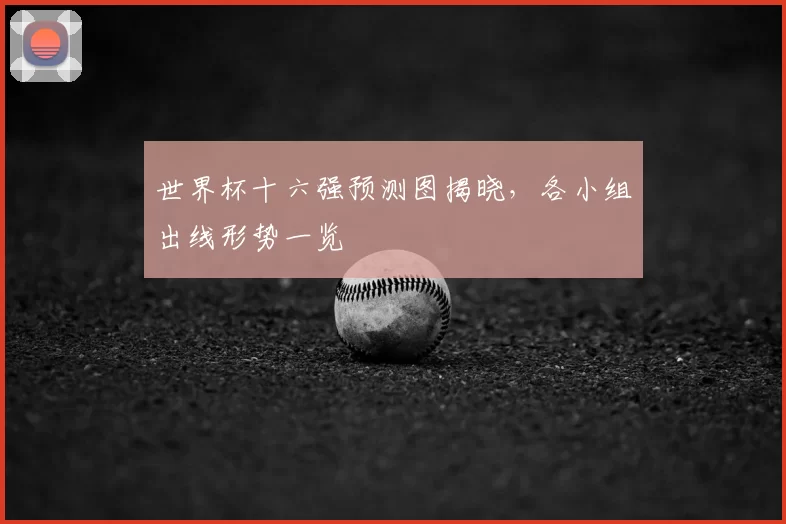 世界杯十六强预测图揭晓,各小组出线形势一览