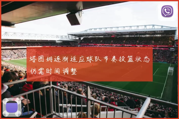 塔图姆逐渐适应球队节奏投篮状态仍需时间调整