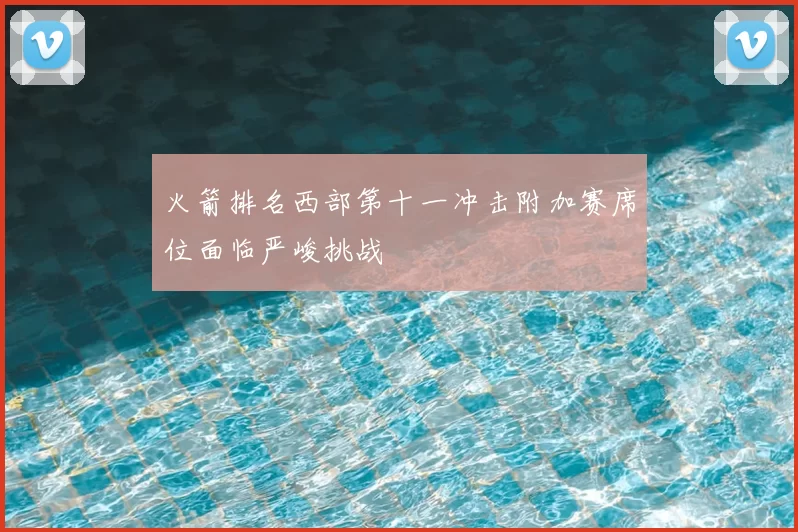 火箭排名西部第十一冲击附加赛席位面临严峻挑战