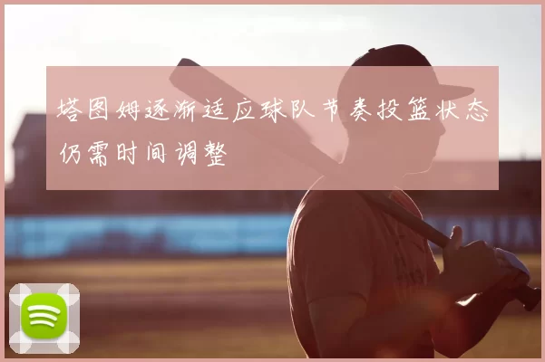 塔图姆逐渐适应球队节奏投篮状态仍需时间调整