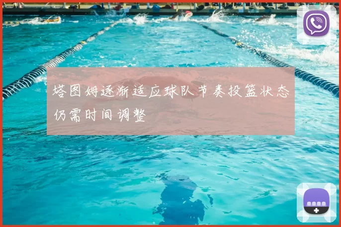 塔图姆逐渐适应球队节奏投篮状态仍需时间调整