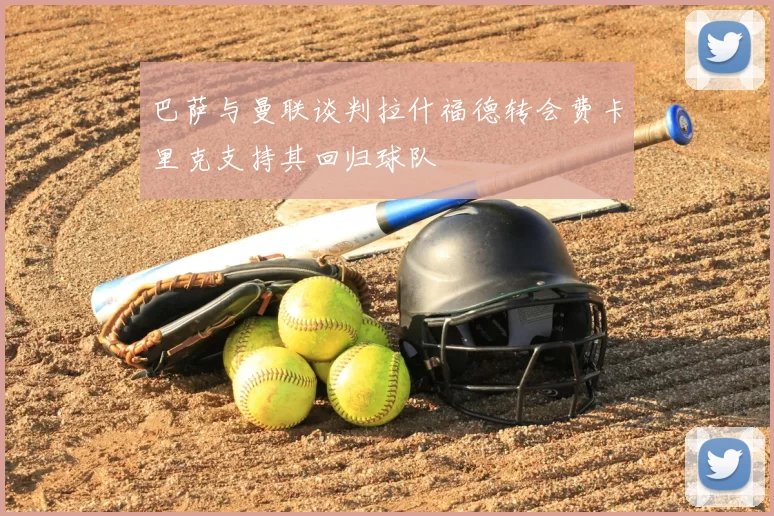 巴萨与曼联谈判拉什福德转会费卡里克支持其回归球队