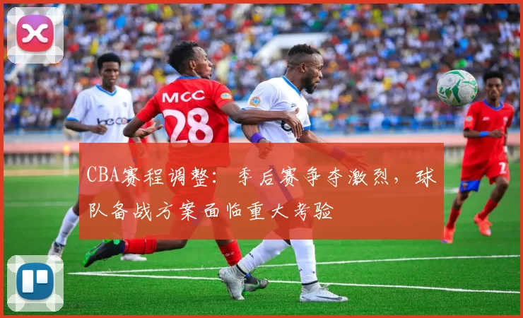 CBA赛程调整：季后赛争夺激烈，球队备战方案面临重大考验