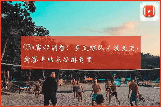 CBA赛程调整:多支球队主场变更,新赛季地点安排有变