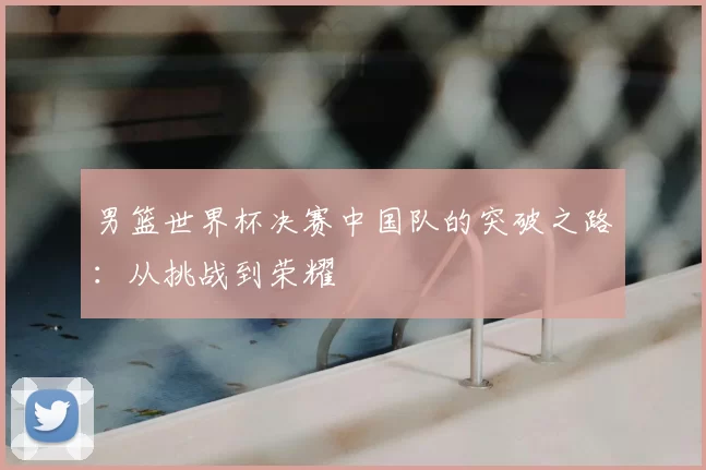 男篮世界杯决赛中国队的突破之路：从挑战到荣耀