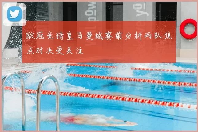 欧冠竞猜皇马曼城赛前分析两队焦点对决受关注