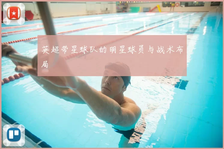 英超带星球队的明星球员与战术布局