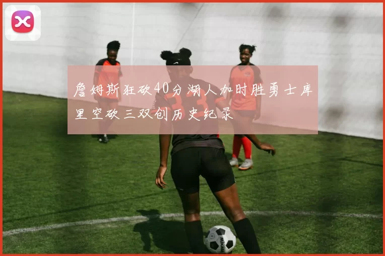 詹姆斯狂砍40分湖人加时胜勇士库里空砍三双创历史纪录