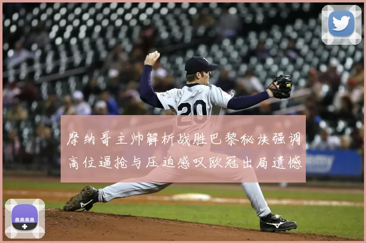 摩纳哥主帅解析战胜巴黎秘诀强调高位逼抢与压迫感叹欧冠出局遗憾