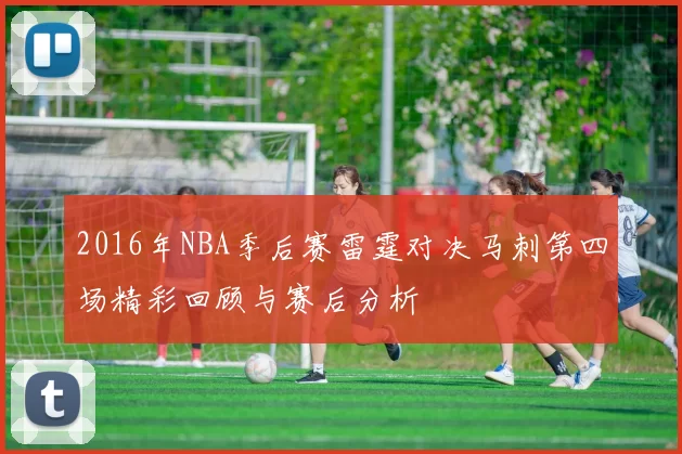 2016年NBA季后赛雷霆对决马刺第四场精彩回顾与赛后分析