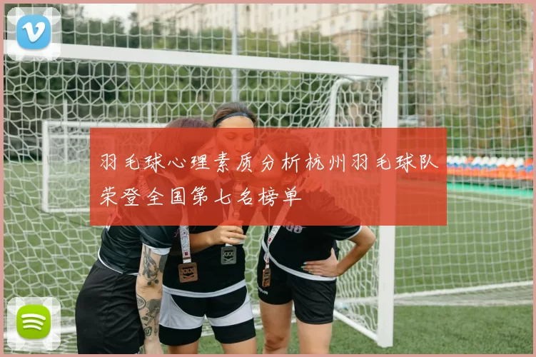 羽毛球心理素质分析杭州羽毛球队荣登全国第七名榜单