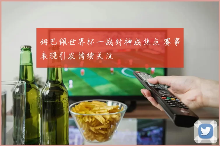 姆巴佩世界杯一战封神成焦点 赛事表现引发持续关注
