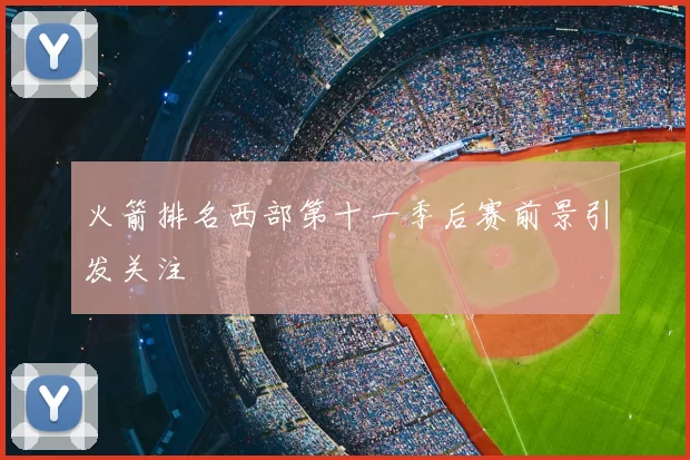 火箭排名西部第十一季后赛前景引发关注