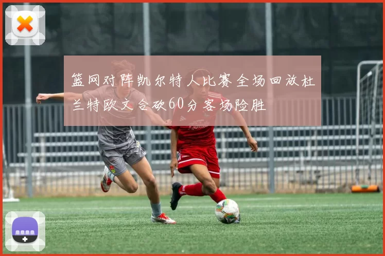 篮网对阵凯尔特人比赛全场回放杜兰特欧文合砍60分客场险胜