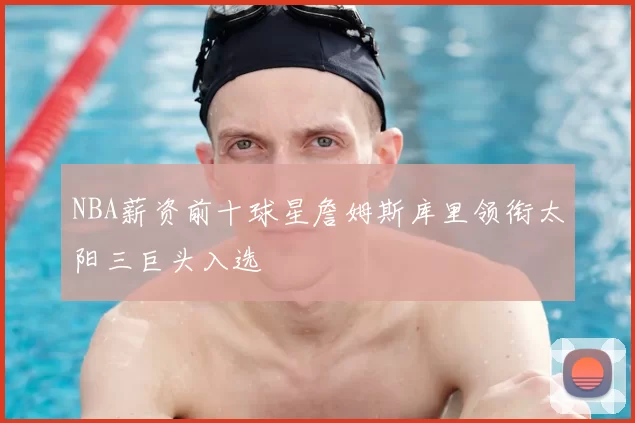 NBA薪资前十球星詹姆斯库里领衔太阳三巨头入选