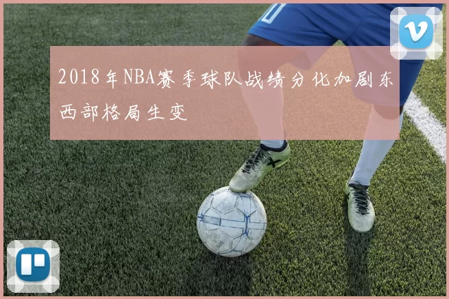 2018年NBA赛季球队战绩分化加剧东西部格局生变