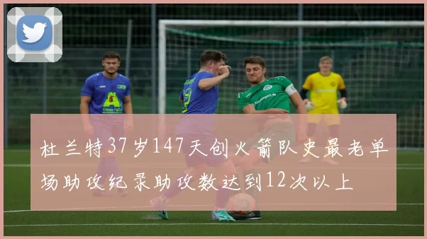 杜兰特37岁147天创火箭队史最老单场助攻纪录助攻数达到12次以上