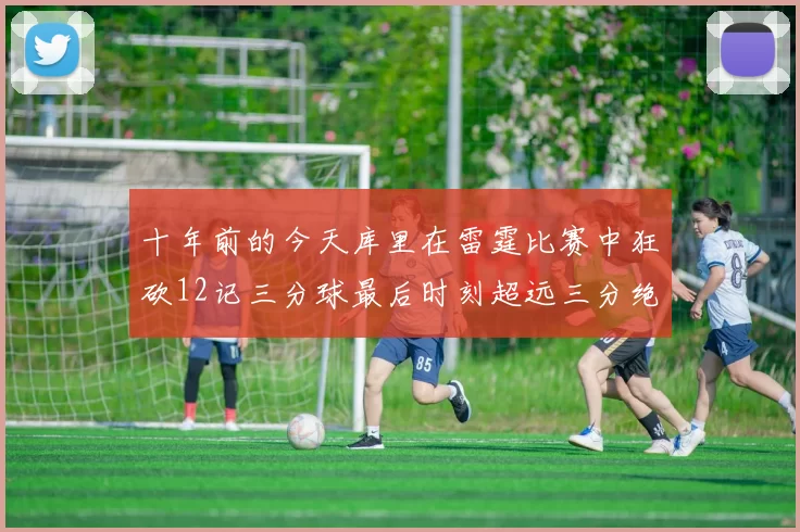 十年前的今天库里在雷霆比赛中狂砍12记三分球最后时刻超远三分绝杀对手