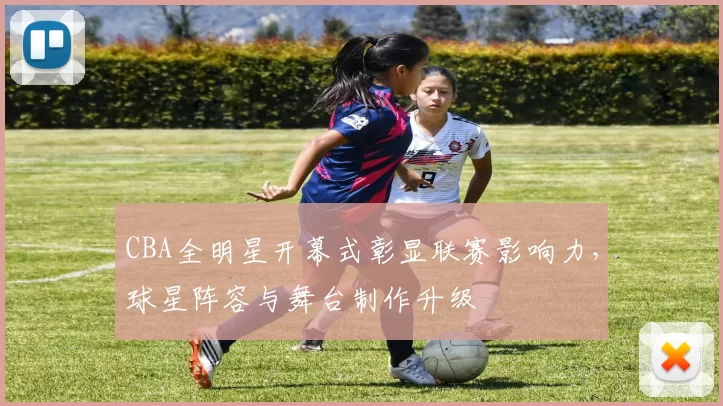 CBA全明星开幕式彰显联赛影响力，球星阵容与舞台制作升级