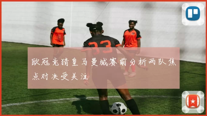 欧冠竞猜皇马曼城赛前分析两队焦点对决受关注