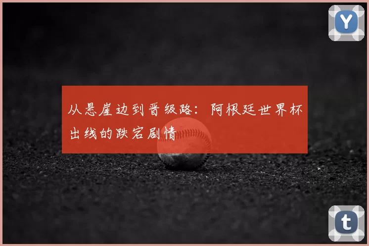 从悬崖边到晋级路：阿根廷世界杯出线的跌宕剧情