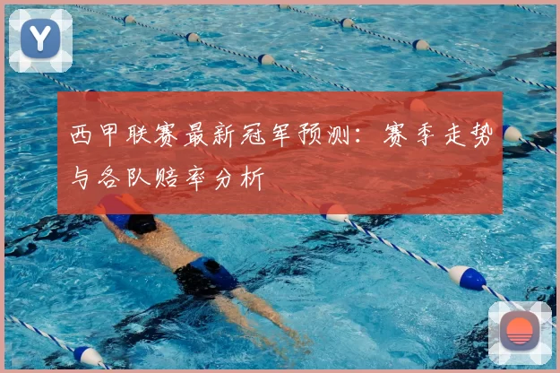 西甲联赛最新冠军预测：赛季走势与各队赔率分析