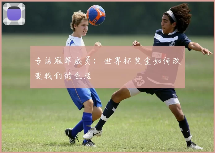 专访冠军成员：世界杯奖金如何改变我们的生活