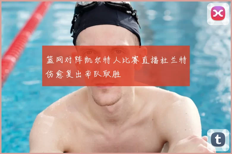 篮网对阵凯尔特人比赛直播杜兰特伤愈复出率队取胜