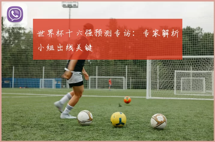世界杯十六强预测专访:专家解析小组出线关键