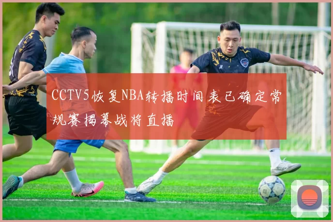 CCTV5恢复NBA转播时间表已确定常规赛揭幕战将直播
