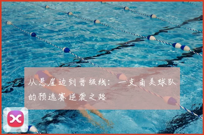 从悬崖边到晋级线：一支南美球队的预选赛逆袭之路