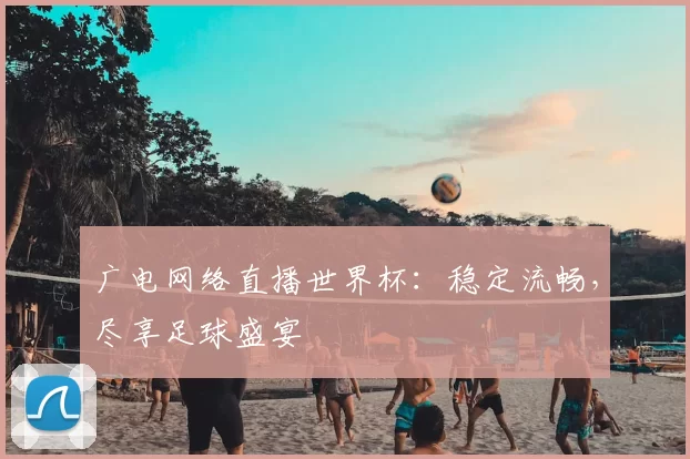广电网络直播世界杯：稳定流畅，尽享足球盛宴