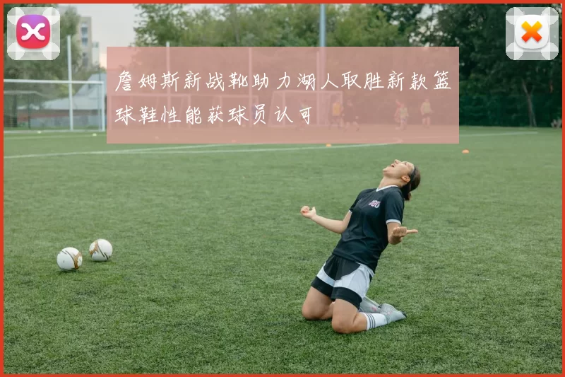 詹姆斯新战靴助力湖人取胜新款篮球鞋性能获球员认可