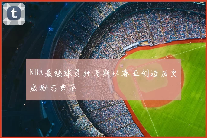 NBA最矮球员托马斯以赛亚创造历史成励志典范
