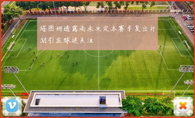 塔图姆透露尚未决定本赛季复出计划引发球迷关注