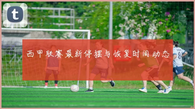 西甲联赛最新停摆与恢复时间动态