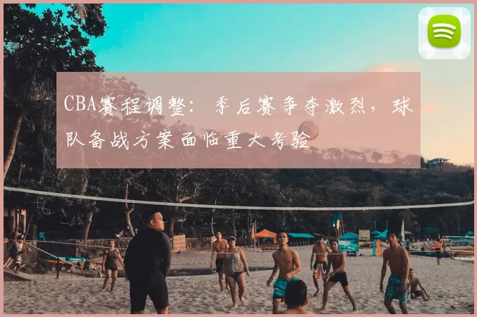 CBA赛程调整：季后赛争夺激烈，球队备战方案面临重大考验